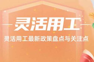 开云官方在线登陆·（中国）官方网站 | 灵活用工最新政策盘点与关注点
